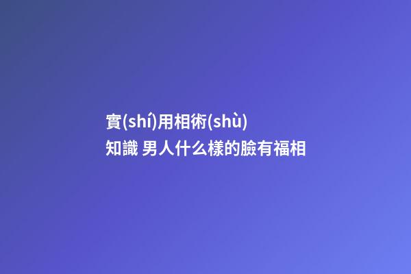 實(shí)用相術(shù)知識 男人什么樣的臉有福相